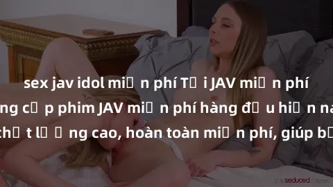sex jav idol miễn phí Tải JAV miễn phí: Các trang web cung cấp phim JAV miễn phí hàng đầu hiện nay. Các tác phẩm chất lượng cao, hoàn toàn miễn phí, giúp bạn thỏa mãn niềm đam mê mà không tốn kém.