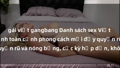 gái việt gangbang Danh sách sex Việt Nam không che - Ảnh toàn cảnh phong cách mới đầy quyến rũ và nóng bỏng, cực kỳ hấp dẫn, không thể bỏ qua!