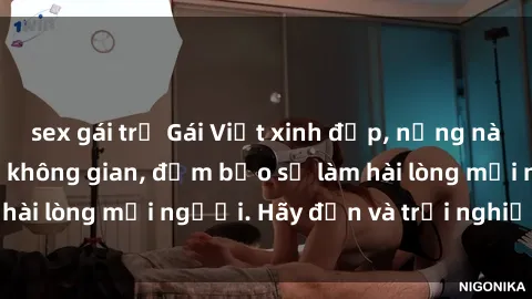 sex gái trẻ Gái Việt xinh đẹp, nồng nàn làm tình say đắm không gian, đảm bảo sẽ làm hài lòng mọi người. Hãy đến và trải nghiệm ngay!