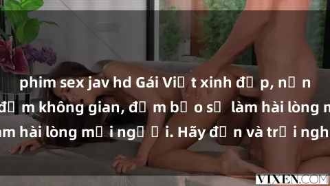 phim sex jav hd Gái Việt xinh đẹp, nồng nàn làm tình say đắm không gian, đảm bảo sẽ làm hài lòng mọi người. Hãy đến và trải nghiệm ngay!