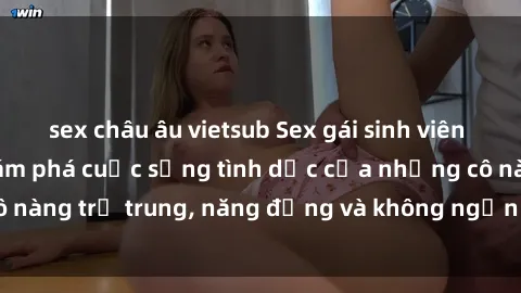 sex châu âu vietsub Sex gái sinh viên hot nhất: Cùng khám phá cuộc sống tình dục của những cô nàng trẻ trung, năng động và không ngần ngại thử nghiệm!