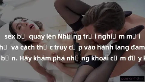 sex bị quay lén Những trải nghiệm mới lạ với sex tập thể và cách thức truy cập vào hành lang đam mê của bạn. Hãy khám phá những khoái cảm đầy kích thích với tập thể hấp dẫn!