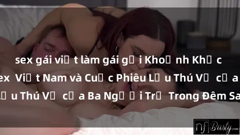 sex gái việt làm gái gọi Khoảnh Khắc Đầy Kịch Tính: Sex  Việt Nam và Cuộc Phiêu Lưu Thú Vị của Ba Người Trẻ Trong Đêm Say Đắm