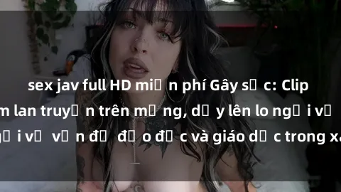 sex jav full HD miễn phí Gây sốc: Clip sex mẹ con Việt Nam lan truyền trên mạng, dấy lên lo ngại về vấn đề đạo đức và giáo dục trong xã hội hiện nay.