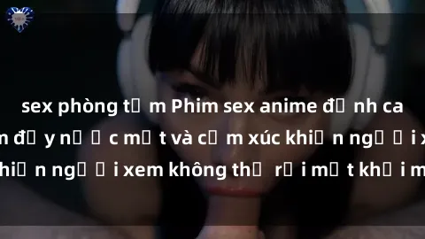 sex phòng tắm Phim sex anime đỉnh cao: Những tác phẩm đầy nước mắt và cảm xúc khiến người xem không thể rời mắt khỏi màn hình