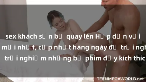 sex khách sạn bị quay lén Hấp dẫn với sex hentai vietsub mới nhất, cập nhật hàng ngày để trải nghiệm những bộ phim đầy kích thích và hấp dẫn.