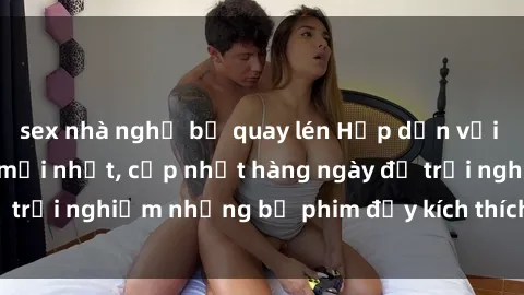 sex nhà nghỉ bị quay lén Hấp dẫn với sex hentai vietsub mới nhất, cập nhật hàng ngày để trải nghiệm những bộ phim đầy kích thích và hấp dẫn.