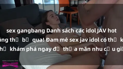 sex gangbang Danh sách các idol JAV hot nhất hiện nay không thể bỏ qua! Đam mê sex jav idol có thể khám phá ngay để thỏa mãn nhu cầu giải trí của mình!