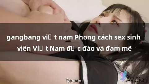 gangbang việt nam Phong cách sex sinh viên Việt Nam độc đáo và đam mê