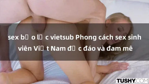 sex bạo lực vietsub Phong cách sex sinh viên Việt Nam độc đáo và đam mê